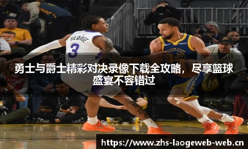 勇士与爵士精彩对决录像下载全攻略，尽享篮球盛宴不容错过